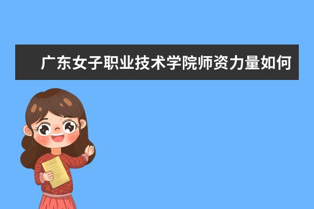 广东女子职业技术学院师资力量如何 师资水平怎么样