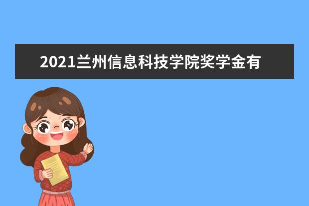 2021兰州信息科技学院奖学金有哪些 奖学金一般多少钱?