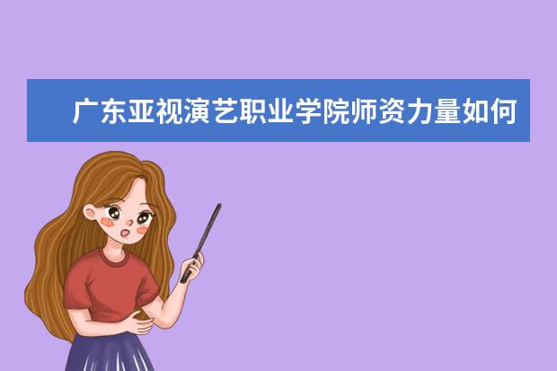 广东亚视演艺职业学院师资力量如何 师资水平怎么样