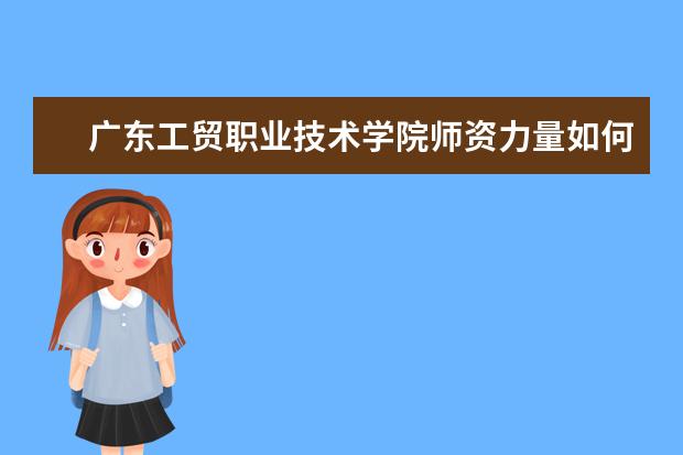 广东工贸职业技术学院师资力量如何 师资水平怎么样