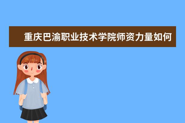 重庆巴渝职业技术学院师资力量如何 师资水平怎么样