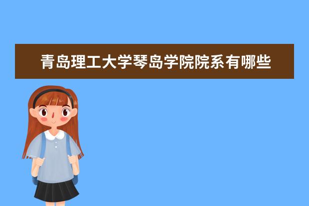 青岛理工大学琴岛学院院系有哪些 院系设置介绍