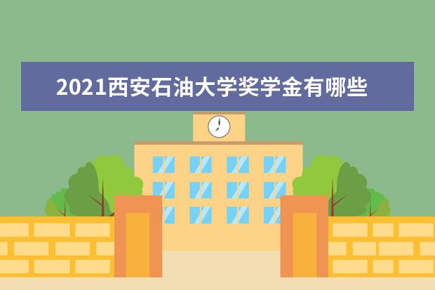 2021西安石油大学奖学金有哪些 奖学金一般多少钱?