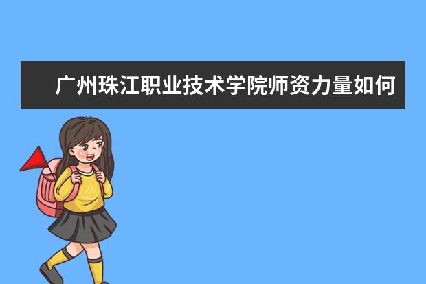 广州珠江职业技术学院师资力量如何 师资水平怎么样