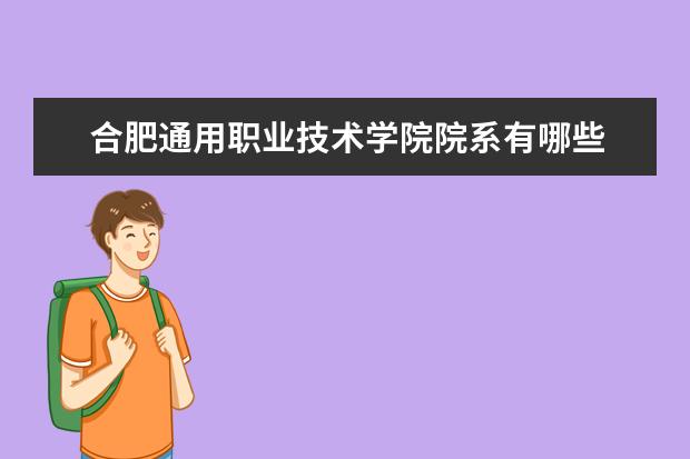 合肥通用职业技术学院院系有哪些 院系设置介绍