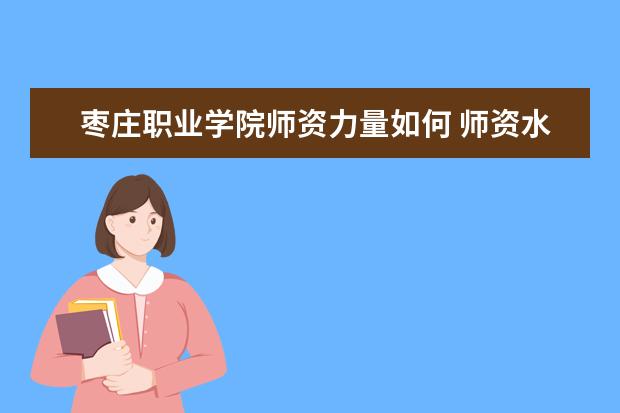 枣庄职业学院师资力量如何 师资水平怎么样