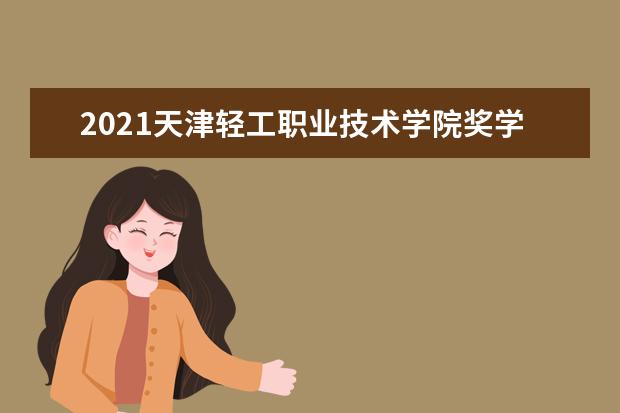 2021天津轻工职业技术学院奖学金有哪些 奖学金一般多少钱?