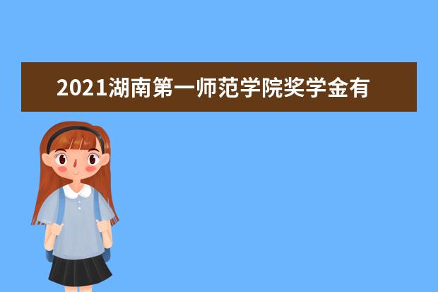 2021湖南第一师范学院奖学金有哪些 奖学金一般多少钱?