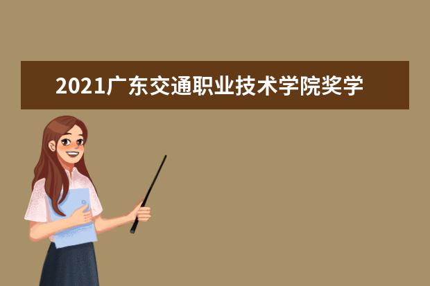 2021广东交通职业技术学院奖学金有哪些 奖学金一般多少钱?