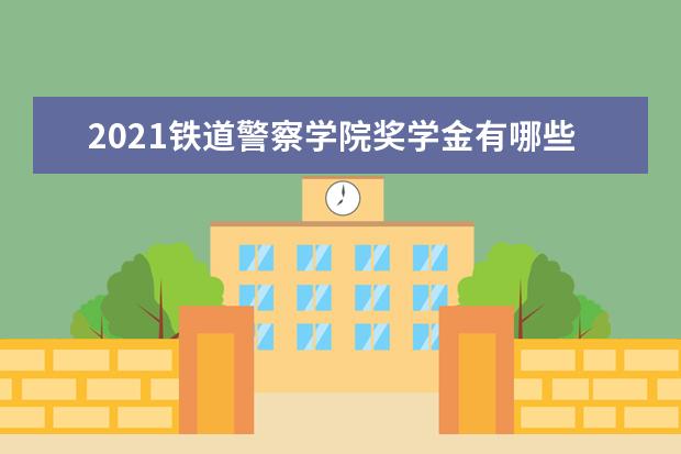 2021铁道警察学院奖学金有哪些 奖学金一般多少钱?