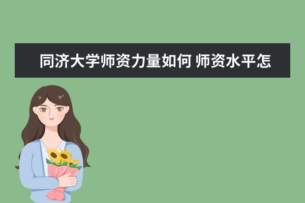 同济大学师资力量如何 师资水平怎么样