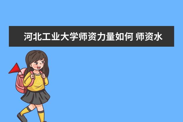 河北工业大学师资力量如何 师资水平怎么样