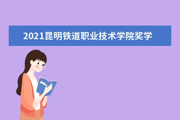 2021昆明铁道职业技术学院奖学金有哪些 奖学金一般多少钱?