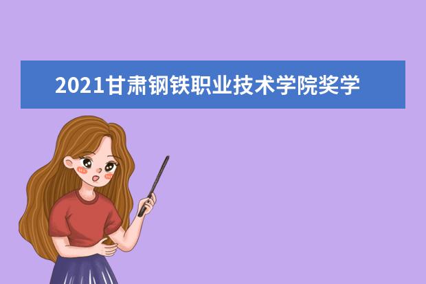 2021甘肃钢铁职业技术学院奖学金有哪些 奖学金一般多少钱?