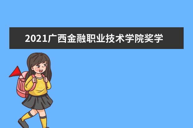 2021广西金融职业技术学院奖学金有哪些 奖学金一般多少钱?