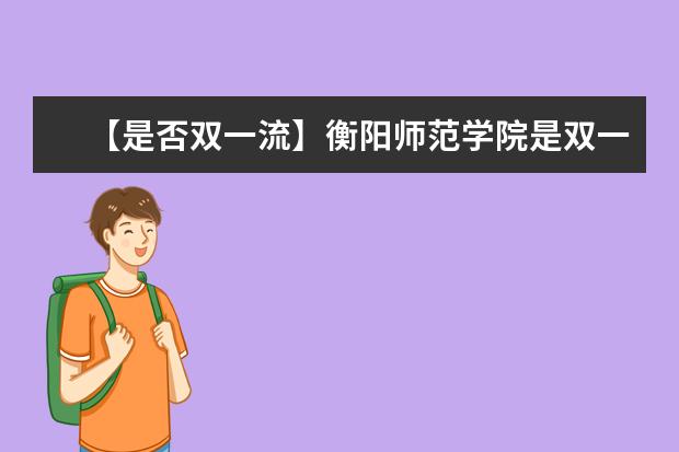 【是否双一流】衡阳师范学院是双一流大学吗，有哪些双一流学科？