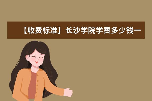 【收费标准】长沙学院学费多少钱一年-各专业收费标准