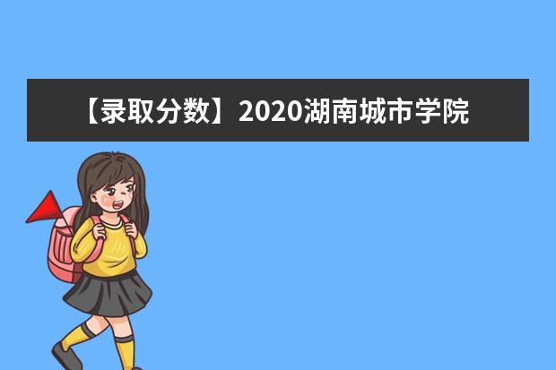 【录取分数】2020湖南城市学院录取分数线一览表（含2020-2019历年）