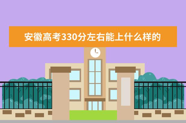 安徽高考330分左右能上什么样的大学