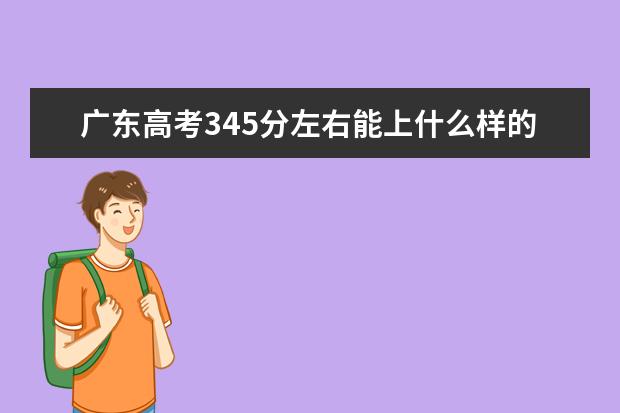 广东高考345分左右能上什么样的大学