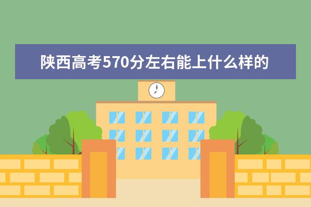 陕西高考570分左右能上什么样的大学