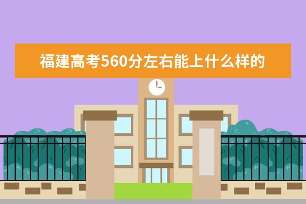 福建高考560分左右能上什么样的大学