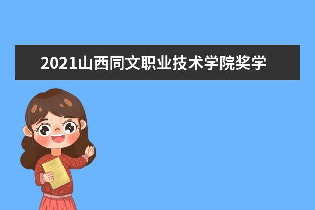 2021山西同文职业技术学院奖学金有哪些 奖学金一般多少钱?