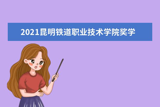 2021昆明铁道职业技术学院奖学金有哪些 奖学金一般多少钱?