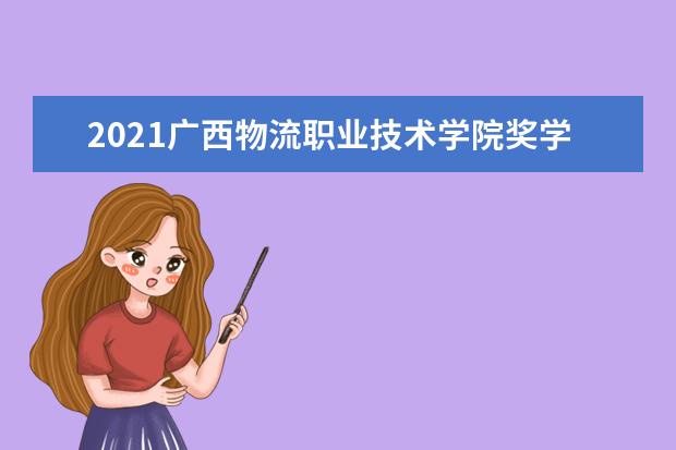 2021广西物流职业技术学院奖学金有哪些 奖学金一般多少钱?