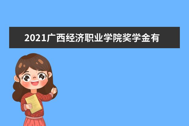 2021广西经济职业学院奖学金有哪些 奖学金一般多少钱?