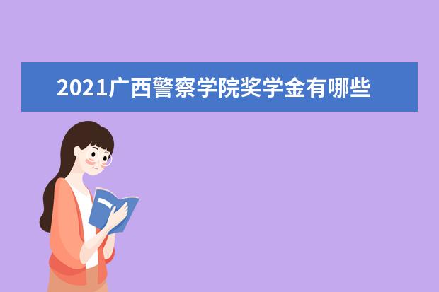 2021广西警察学院奖学金有哪些 奖学金一般多少钱?