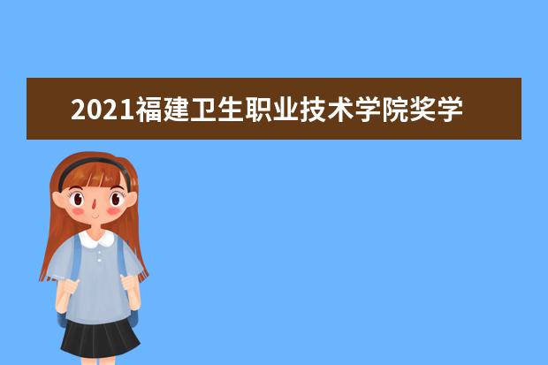 2021福建卫生职业技术学院奖学金有哪些 奖学金一般多少钱?