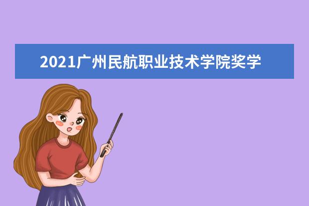 2021广州民航职业技术学院奖学金有哪些 奖学金一般多少钱?