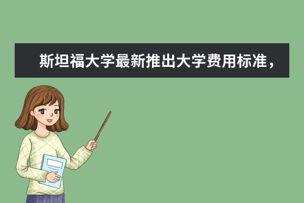 斯坦福大学最新推出大学费用标准，请查阅