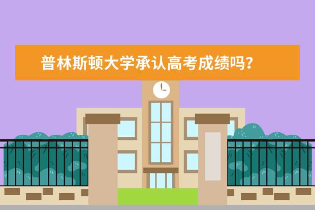 普林斯顿大学承认高考成绩吗？