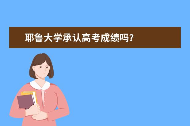 耶鲁大学承认高考成绩吗？