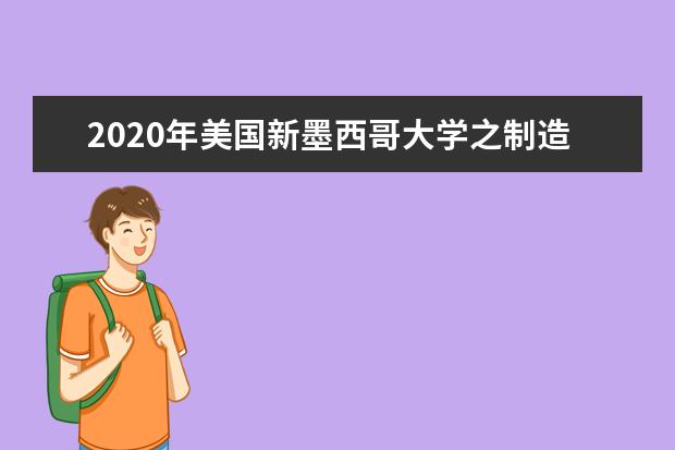 2020年美国新墨西哥大学之制造工程系