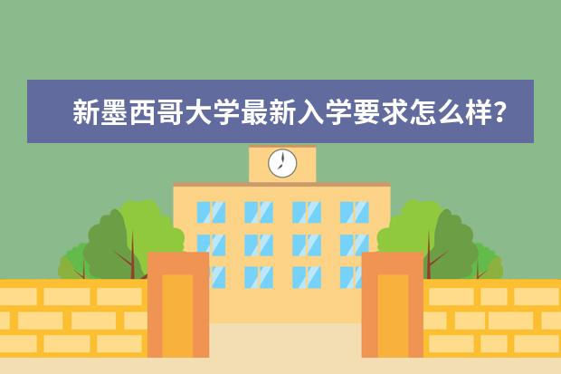 新墨西哥大学最新入学要求怎么样？是不是很严格？求学长告知！