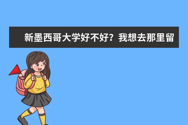 新墨西哥大学好不好？我想去那里留学 ，不知道该不该去