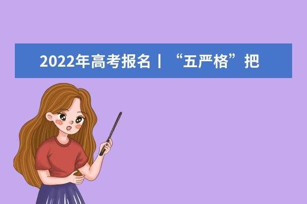 2022年高考报名丨“五严格”把好资格审查关