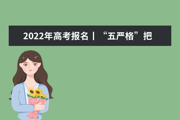 2022年高考报名丨“五严格”把好资格审查关