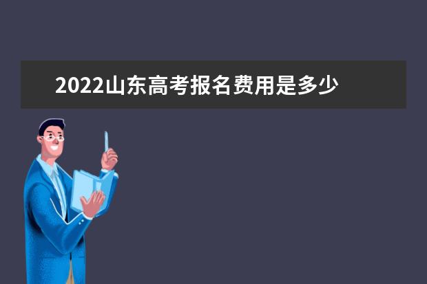 2022山东高考报名费用是多少 什么时候在哪缴费