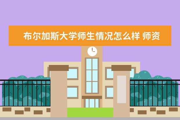 布尔加斯大学师生情况怎么样 师资力量如何