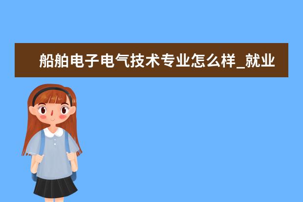 船舶电子电气技术专业怎么样_就业方向_主要课程