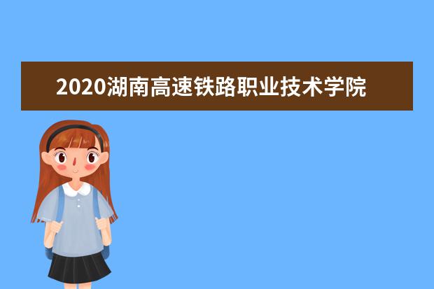 2020湖南高速铁路职业技术学院单招专业有哪些？