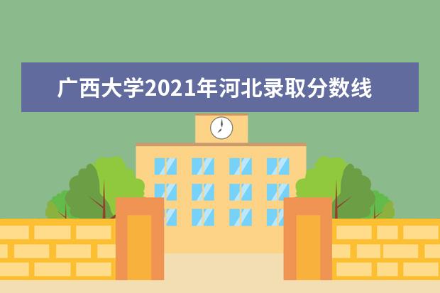 广西大学2021年河北录取分数线