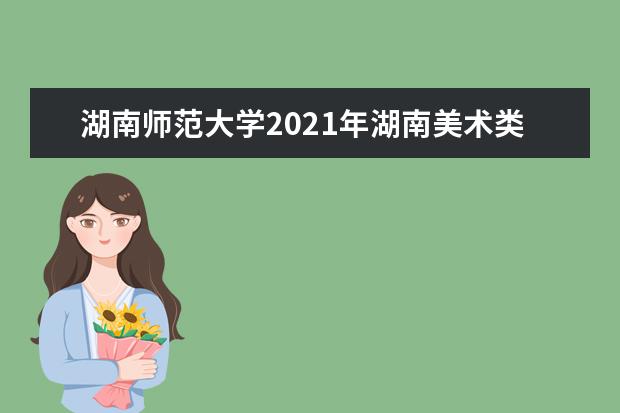 湖南师范大学2021年湖南美术类录取分数线