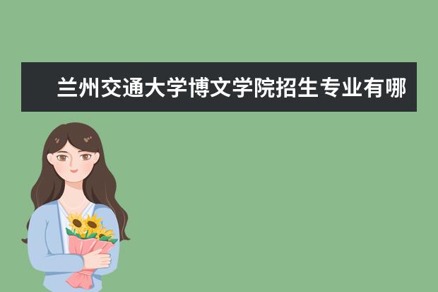 兰州交通大学博文学院招生专业有哪些（专业目录大全）