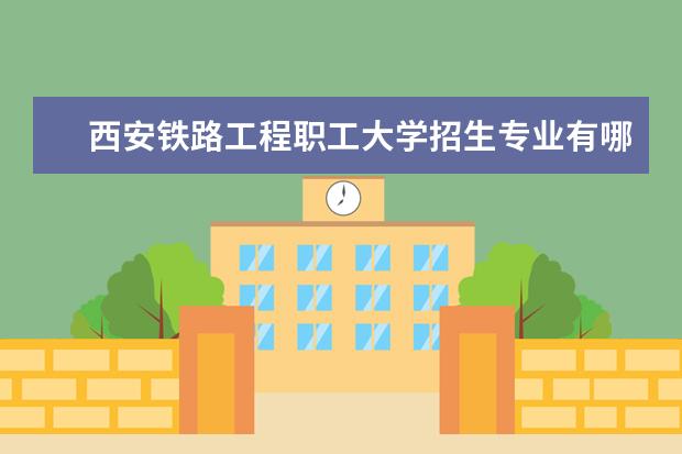 西安铁路工程职工大学招生专业有哪些（专业目录大全）