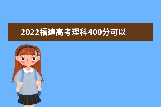 2022福建高考理科400分可以考什么学校